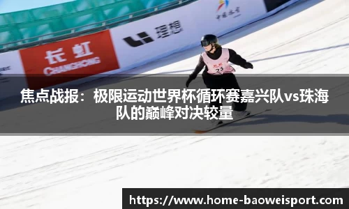 焦点战报：极限运动世界杯循环赛嘉兴队vs珠海队的巅峰对决较量
